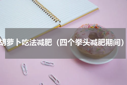 胡萝卜吃法减肥（四个拳头减肥期间）