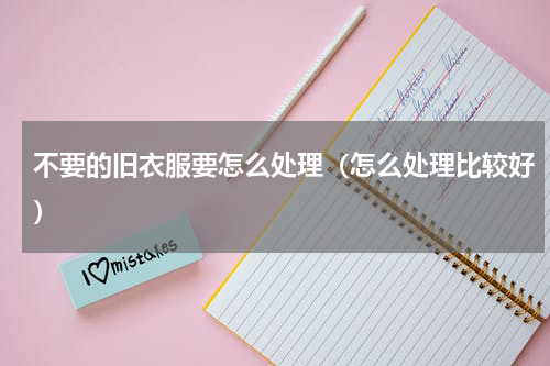 不要的旧衣服要怎么处理（怎么处理比较好）