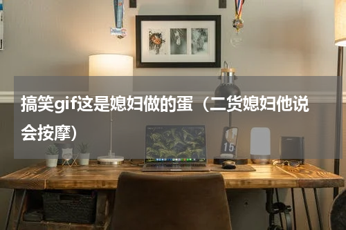 搞笑gif这是媳妇做的蛋（二货媳妇他说会按摩）