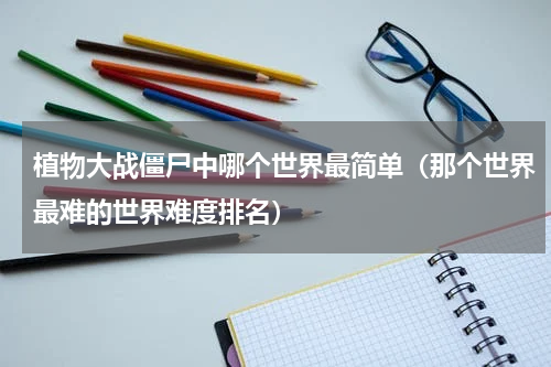 植物大战僵尸中哪个世界最简单（那个世界最难的世界难度排名）