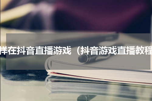 怎样在抖音直播游戏（抖音游戏直播教程）