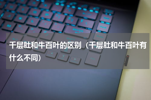 千层肚和牛百叶的区别（千层肚和牛百叶有什么不同）