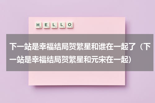 下一站是幸福结局贺繁星和谁在一起了（下一站是幸福结局贺繁星和元宋在一起）