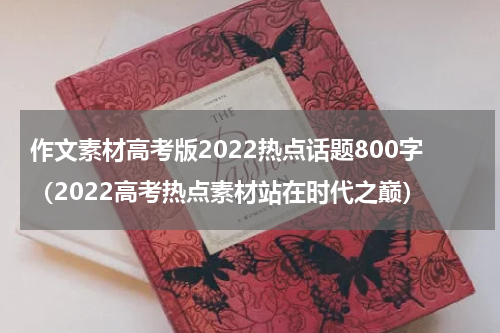 作文素材高考版2022热点话题800字（2022高考热点素材站在时代之巅）