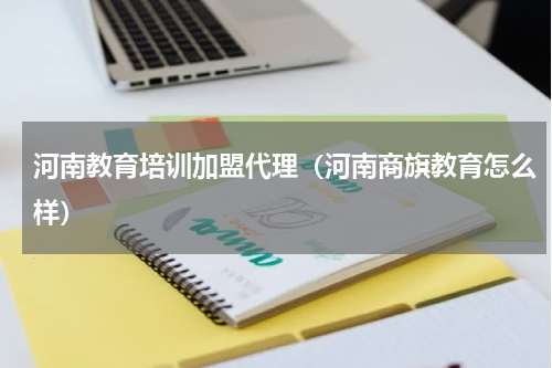 河南教育培训加盟代理（河南商旗教育怎么样）