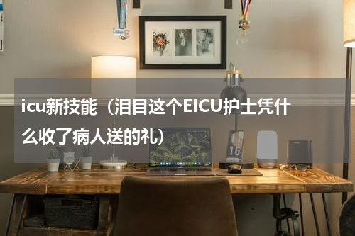 icu新技能（泪目这个EICU护士凭什么收了病人送的礼）