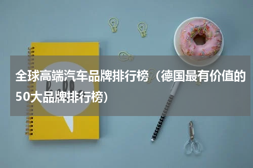 全球高端汽车品牌排行榜（德国最有价值的50大品牌排行榜）