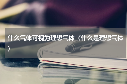 什么气体可视为理想气体（什么是理想气体）