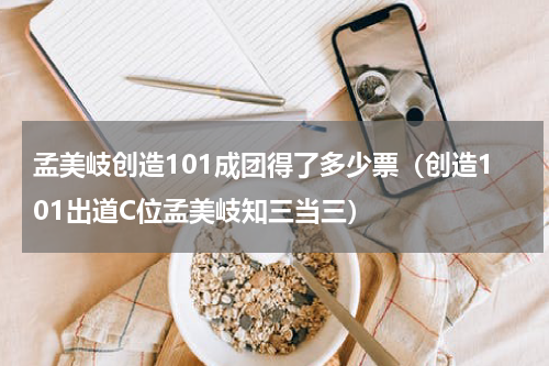 孟美岐创造101成团得了多少票（创造101出道C位孟美岐知三当三）