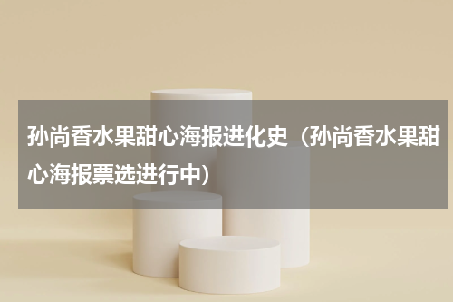 孙尚香水果甜心海报进化史（孙尚香水果甜心海报票选进行中）