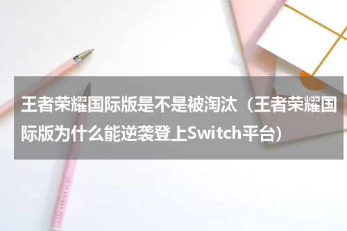 王者荣耀国际版是不是被淘汰（王者荣耀国际版为什么能逆袭登上Switch平台）
