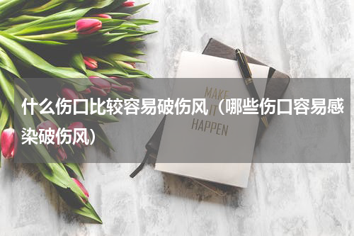 什么伤口比较容易破伤风（哪些伤口容易感染破伤风）