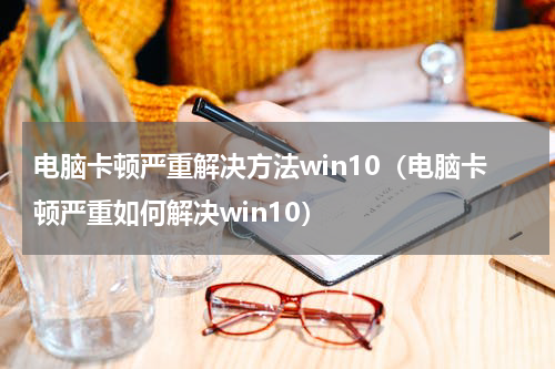 电脑卡顿严重解决方法win10（电脑卡顿严重如何解决win10）