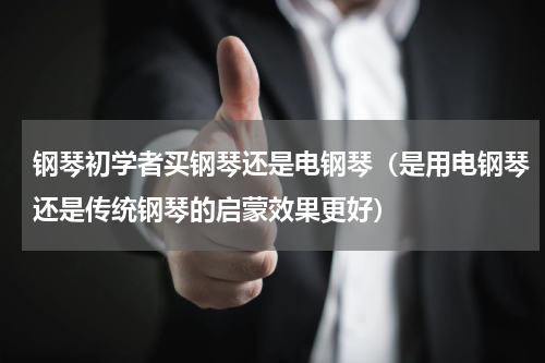 钢琴初学者买钢琴还是电钢琴（是用电钢琴还是传统钢琴的启蒙效果更好）
