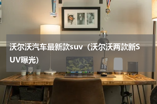 沃尔沃汽车最新款suv（沃尔沃两款新SUV曝光）