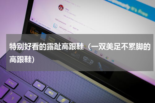 特别好看的露趾高跟鞋（一双美足不累脚的高跟鞋）