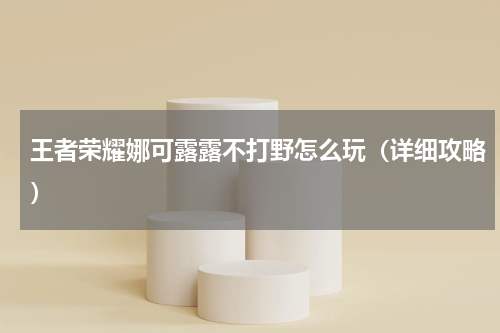 王者荣耀娜可露露不打野怎么玩（详细攻略）