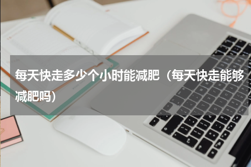每天快走多少个小时能减肥（每天快走能够减肥吗）