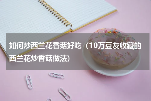 如何炒西兰花香菇好吃（10万豆友收藏的西兰花炒香菇做法）