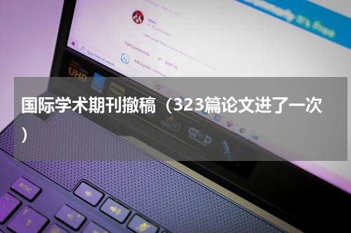 国际学术期刊撤稿（323篇论文进了一次）