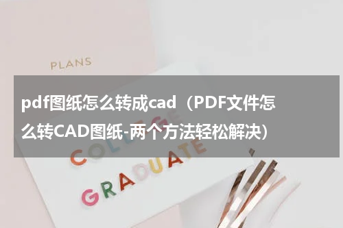 pdf图纸怎么转成cad（PDF文件怎么转CAD图纸-两个方法轻松解决）