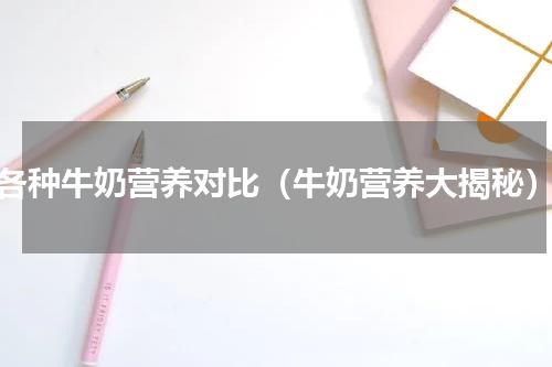 各种牛奶营养对比（牛奶营养大揭秘）