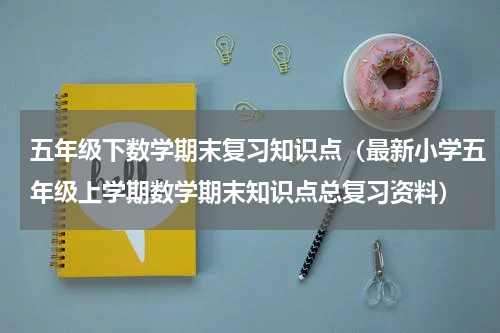五年级下数学期末复习知识点（最新小学五年级上学期数学期末知识点总复习资料）