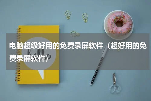 电脑超级好用的免费录屏软件（超好用的免费录屏软件）