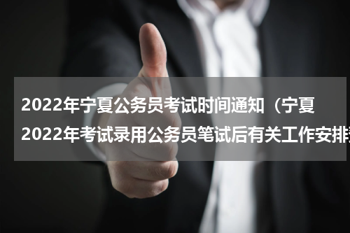 2022年宁夏公务员考试时间通知（宁夏2022年考试录用公务员笔试后有关工作安排预公告）
