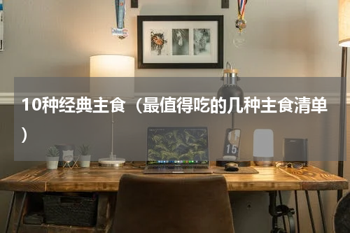10种经典主食（最值得吃的几种主食清单）