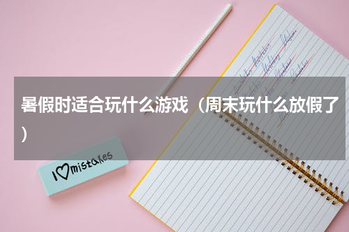 暑假时适合玩什么游戏（周末玩什么放假了）