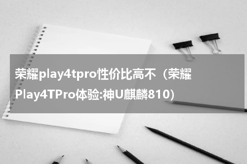 荣耀play4tpro性价比高不（荣耀Play4TPro体验:神U麒麟810）