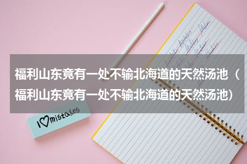 福利山东竟有一处不输北海道的天然汤池（福利山东竟有一处不输北海道的天然汤池）