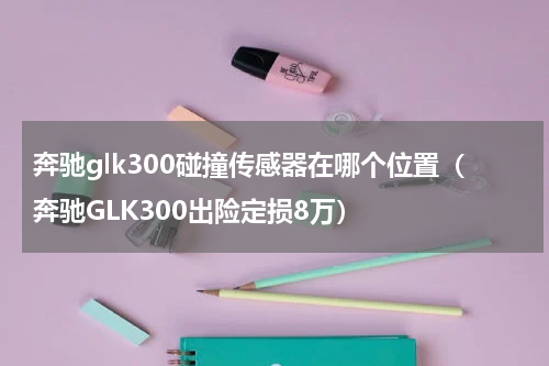 奔驰glk300碰撞传感器在哪个位置（奔驰GLK300出险定损8万）