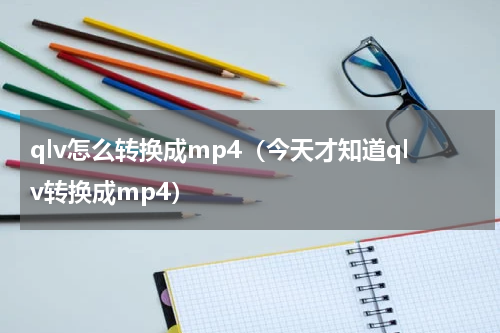 qlv怎么转换成mp4（今天才知道qlv转换成mp4）