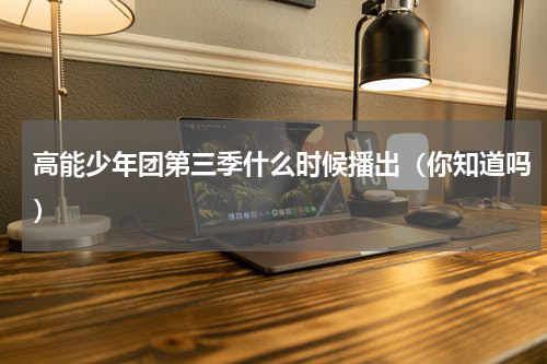 高能少年团第三季什么时候播出（你知道吗）