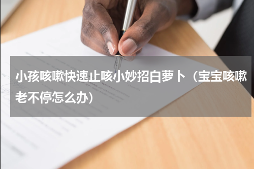 小孩咳嗽快速止咳小妙招白萝卜（宝宝咳嗽老不停怎么办）