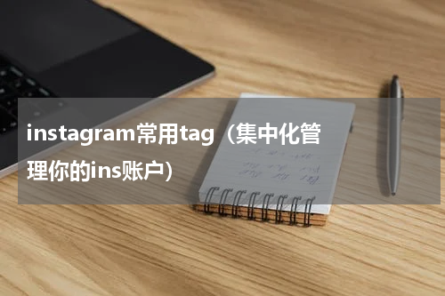 instagram常用tag（集中化管理你的ins账户）