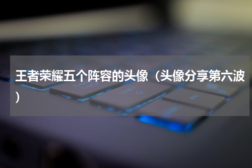 王者荣耀五个阵容的头像（头像分享第六波）