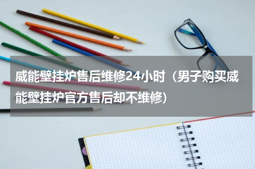 威能壁挂炉售后维修24小时（男子购买威能壁挂炉官方售后却不维修）