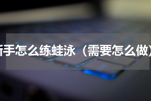 新手怎么练蛙泳（需要怎么做）