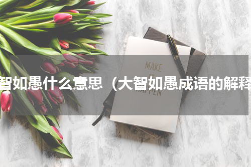 大智如愚什么意思（大智如愚成语的解释）