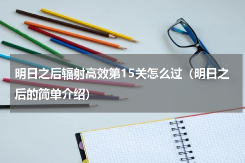 明日之后辐射高效第15关怎么过（明日之后的简单介绍）