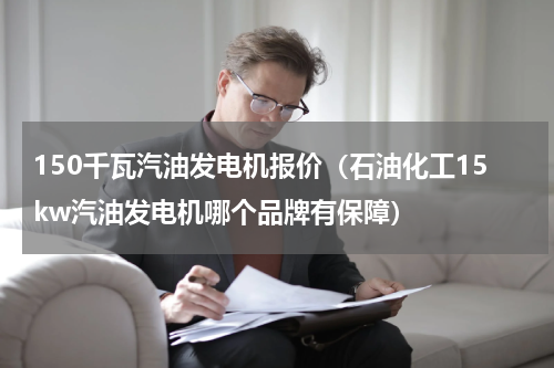 150千瓦汽油发电机报价（石油化工15kw汽油发电机哪个品牌有保障）