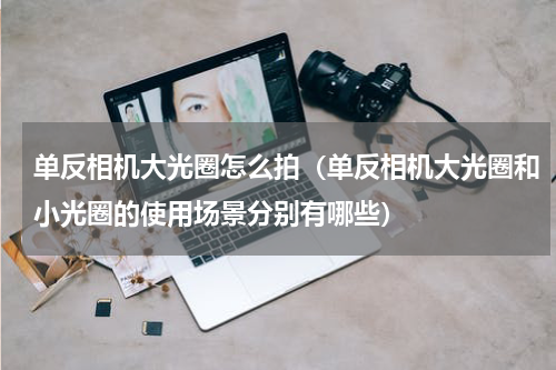 单反相机大光圈怎么拍（单反相机大光圈和小光圈的使用场景分别有哪些）