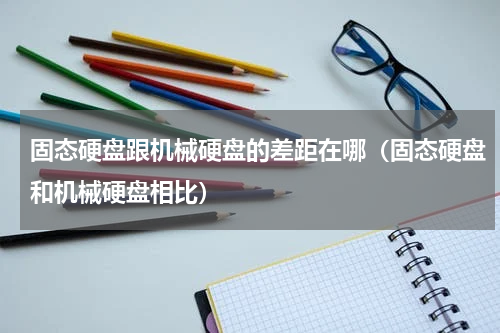 固态硬盘跟机械硬盘的差距在哪（固态硬盘和机械硬盘相比）