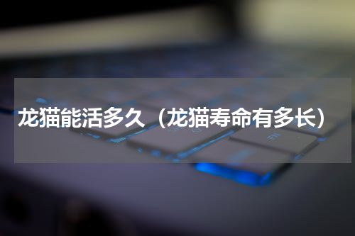 龙猫能活多久（龙猫寿命有多长）