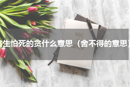 贪生怕死的贪什么意思（舍不得的意思）