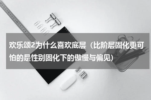 欢乐颂2为什么喜欢底层（比阶层固化更可怕的是性别固化下的傲慢与偏见）