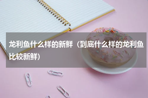 龙利鱼什么样的新鲜（到底什么样的龙利鱼比较新鲜）